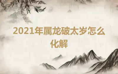 2021年属龙破太岁怎么化解