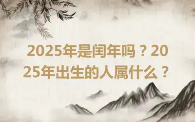 2025年是闰年吗？2025年出生的人属什么？