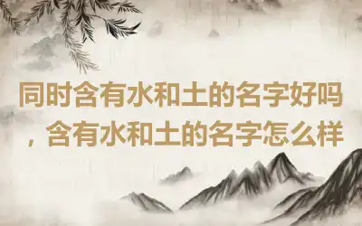 同时含有水和土的名字好吗，含有水和土的名字怎么样