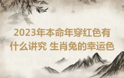 2023年本命年穿红色有什么讲究 生肖兔的幸运色