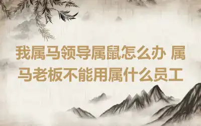 我属马领导属鼠怎么办 属马老板不能用属什么员工