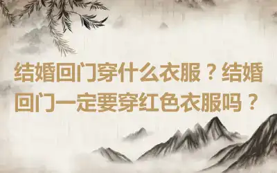 结婚回门穿什么衣服？结婚回门一定要穿红色衣服吗？