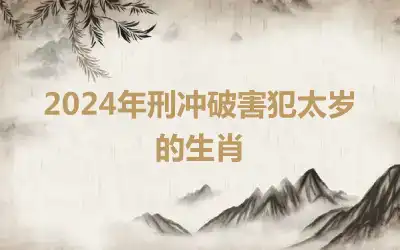 2024年刑冲破害犯太岁的生肖