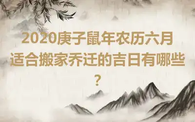 2020庚子鼠年农历六月适合搬家乔迁的吉日有哪些？