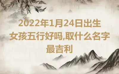 2022年1月24日出生女孩五行好吗,取什么名字最吉利