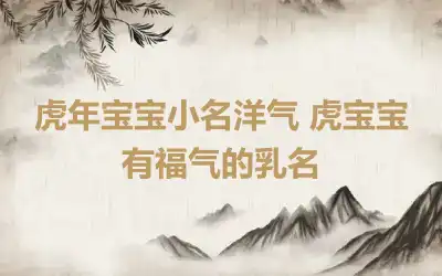 虎年宝宝小名洋气 虎宝宝有福气的乳名