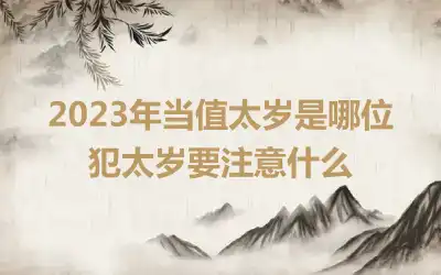 2023年当值太岁是哪位 犯太岁要注意什么