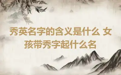 秀英名字的含义是什么 女孩带秀字起什么名