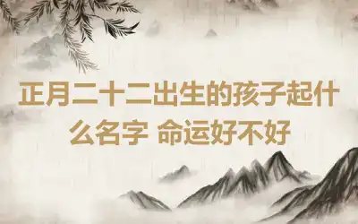 正月二十二出生的孩子起什么名字 命运好不好