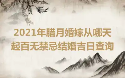 2021年腊月婚嫁从哪天起百无禁忌结婚吉日查询