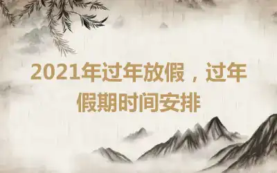 2021年过年放假，过年假期时间安排