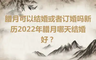 腊月可以结婚或者订婚吗新历2022年腊月哪天结婚好？