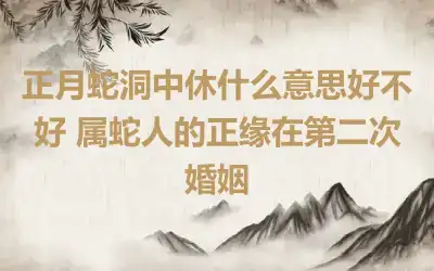 正月蛇洞中休什么意思好不好 属蛇人的正缘在第二次婚姻