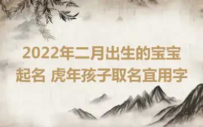 2022年二月出生的宝宝起名 虎年孩子取名宜用字