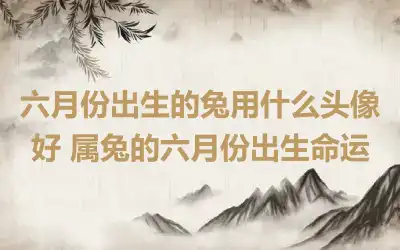 六月份出生的兔用什么头像好 属兔的六月份出生命运