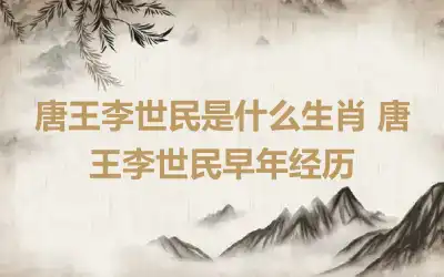 唐王李世民是什么生肖 唐王李世民早年经历