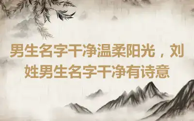 男生名字干净温柔阳光，刘姓男生名字干净有诗意