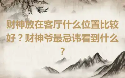 财神放在客厅什么位置比较好？财神爷最忌讳看到什么？