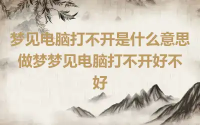 梦见电脑打不开是什么意思 做梦梦见电脑打不开好不好