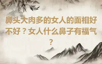 鼻头大肉多的女人的面相好不好？女人什么鼻子有福气？