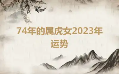 74年的属虎女2023年运势