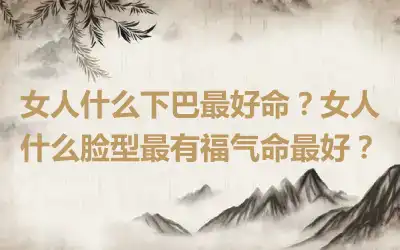 女人什么下巴最好命？女人什么脸型最有福气命最好？