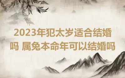 2023年犯太岁适合结婚吗 属兔本命年可以结婚吗