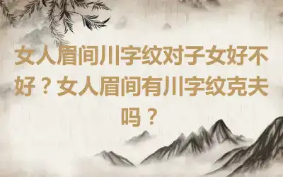 女人眉间川字纹对子女好不好？女人眉间有川字纹克夫吗？