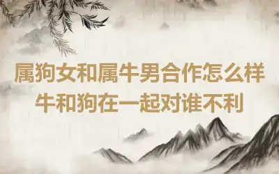 属狗女和属牛男合作怎么样 牛和狗在一起对谁不利