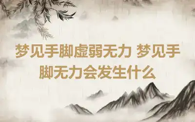 梦见手脚虚弱无力 梦见手脚无力会发生什么