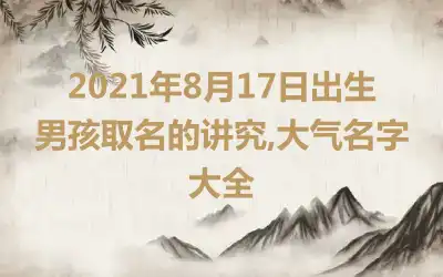 2021年8月17日出生男孩取名的讲究,大气名字大全