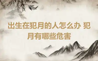 出生在犯月的人怎么办 犯月有哪些危害