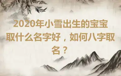 2020年小雪出生的宝宝取什么名字好，如何八字取名？