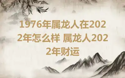 1976年属龙人在2022年怎么样 属龙人2022年财运