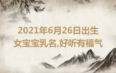 2021年6月26日出生女宝宝乳名,好听有福气