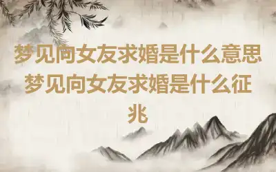 梦见向女友求婚是什么意思 梦见向女友求婚是什么征兆