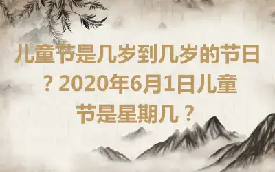 儿童节是几岁到几岁的节日？2020年6月1日儿童节是星期几？