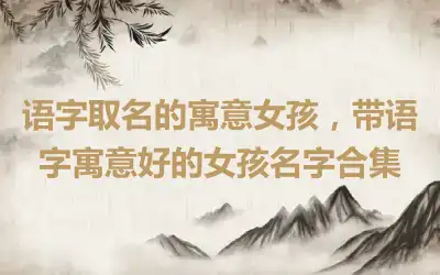 语字取名的寓意女孩，带语字寓意好的女孩名字合集