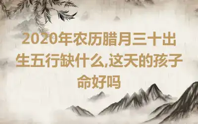 2020年农历腊月三十出生五行缺什么,这天的孩子命好吗