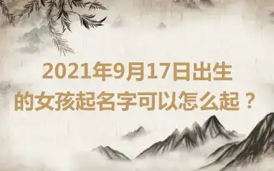 2021年9月17日出生的女孩起名字可以怎么起？