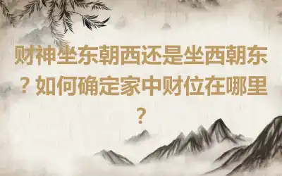 财神坐东朝西还是坐西朝东？如何确定家中财位在哪里？