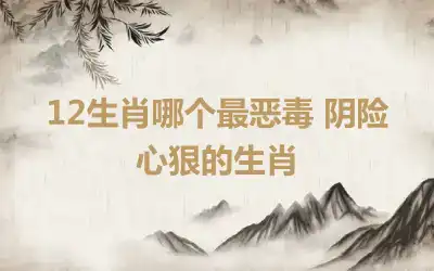 12生肖哪个最恶毒 阴险心狠的生肖