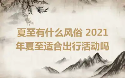 夏至有什么风俗 2021年夏至适合出行活动吗