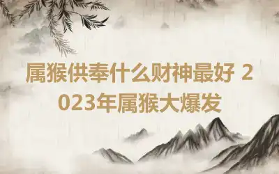 属猴供奉什么财神最好 2023年属猴大爆发