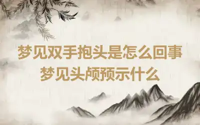 梦见双手抱头是怎么回事 梦见头颅预示什么