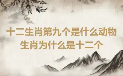 十二生肖第九个是什么动物 生肖为什么是十二个