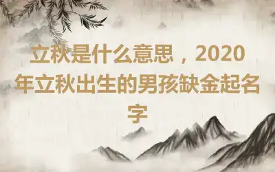 立秋是什么意思，2020年立秋出生的男孩缺金起名字