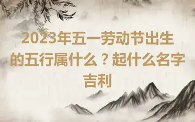 2023年五一劳动节出生的五行属什么？起什么名字吉利