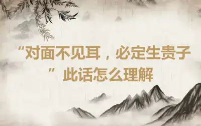 “对面不见耳，必定生贵子”此话怎么理解