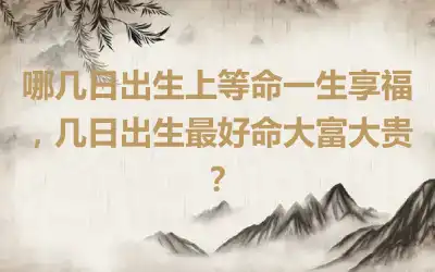 哪几日出生上等命一生享福，几日出生最好命大富大贵？